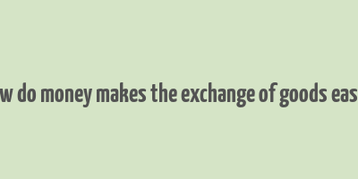 how do money makes the exchange of goods easier