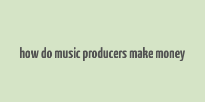 how do music producers make money