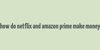 how do netflix and amazon prime make money