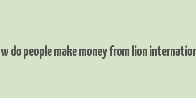 how do people make money from lion international