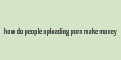 how do people uploading porn make money