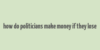 how do politicians make money if they lose