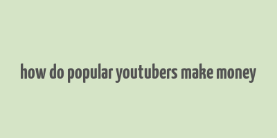 how do popular youtubers make money