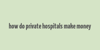 how do private hospitals make money