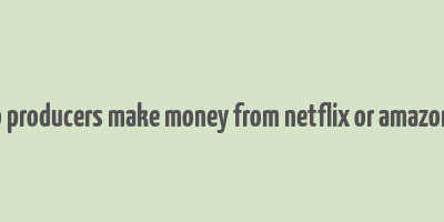 how do producers make money from netflix or amazon prime