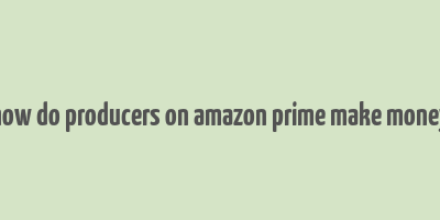 how do producers on amazon prime make money