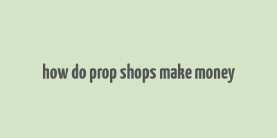 how do prop shops make money