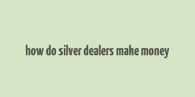 how do silver dealers make money