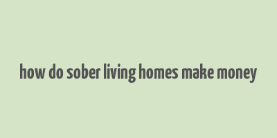 how do sober living homes make money