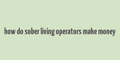 how do sober living operators make money