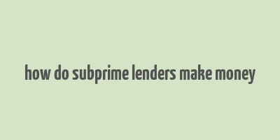 how do subprime lenders make money