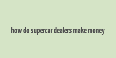 how do supercar dealers make money