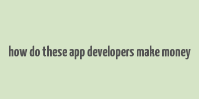 how do these app developers make money