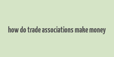 how do trade associations make money