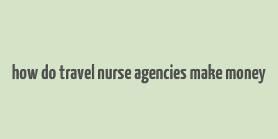 how do travel nurse agencies make money