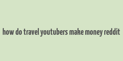 how do travel youtubers make money reddit