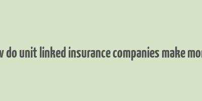 how do unit linked insurance companies make money