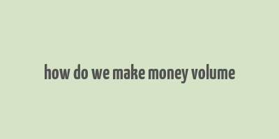 how do we make money volume