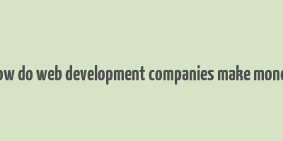 how do web development companies make money