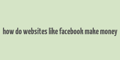 how do websites like facebook make money