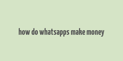 how do whatsapps make money