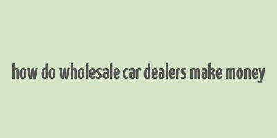 how do wholesale car dealers make money