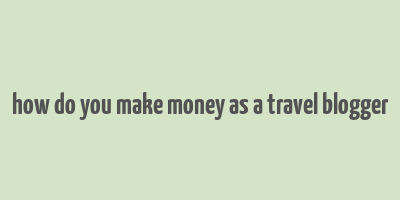 how do you make money as a travel blogger