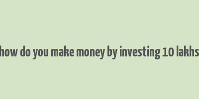 how do you make money by investing 10 lakhs