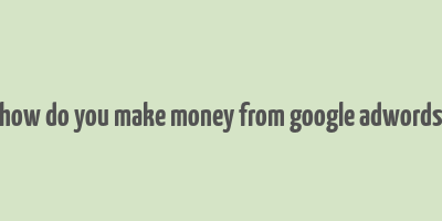 how do you make money from google adwords