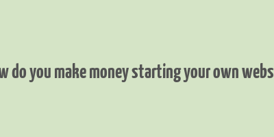 how do you make money starting your own website