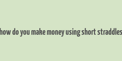 how do you make money using short straddles