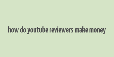 how do youtube reviewers make money