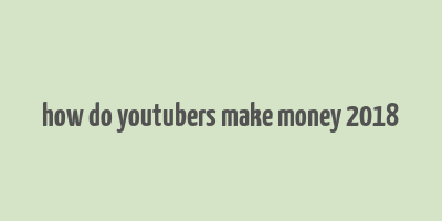 how do youtubers make money 2018