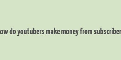 how do youtubers make money from subscribers