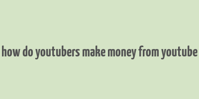 how do youtubers make money from youtube