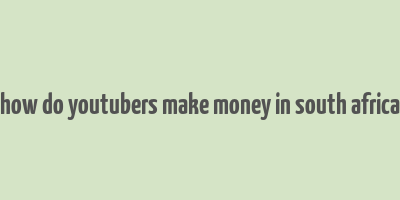 how do youtubers make money in south africa