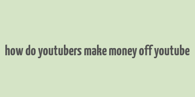 how do youtubers make money off youtube