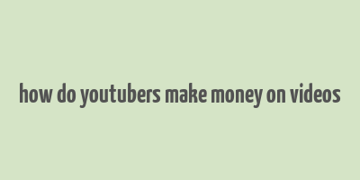 how do youtubers make money on videos