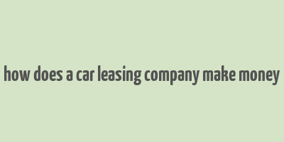 how does a car leasing company make money