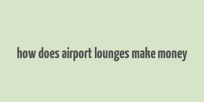 how does airport lounges make money