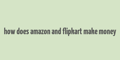 how does amazon and flipkart make money