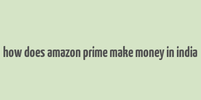 how does amazon prime make money in india