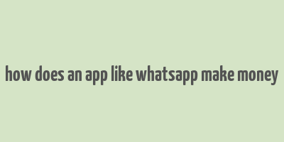 how does an app like whatsapp make money