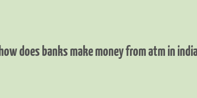 how does banks make money from atm in india