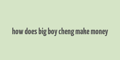 how does big boy cheng make money