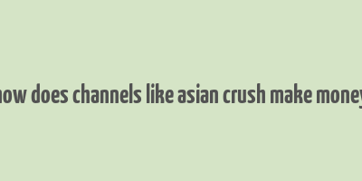 how does channels like asian crush make money