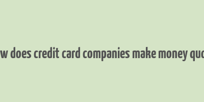 how does credit card companies make money quora