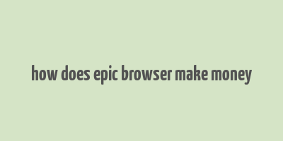 how does epic browser make money