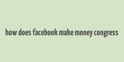 how does facebook make money congress