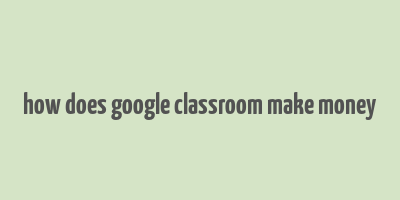 how does google classroom make money